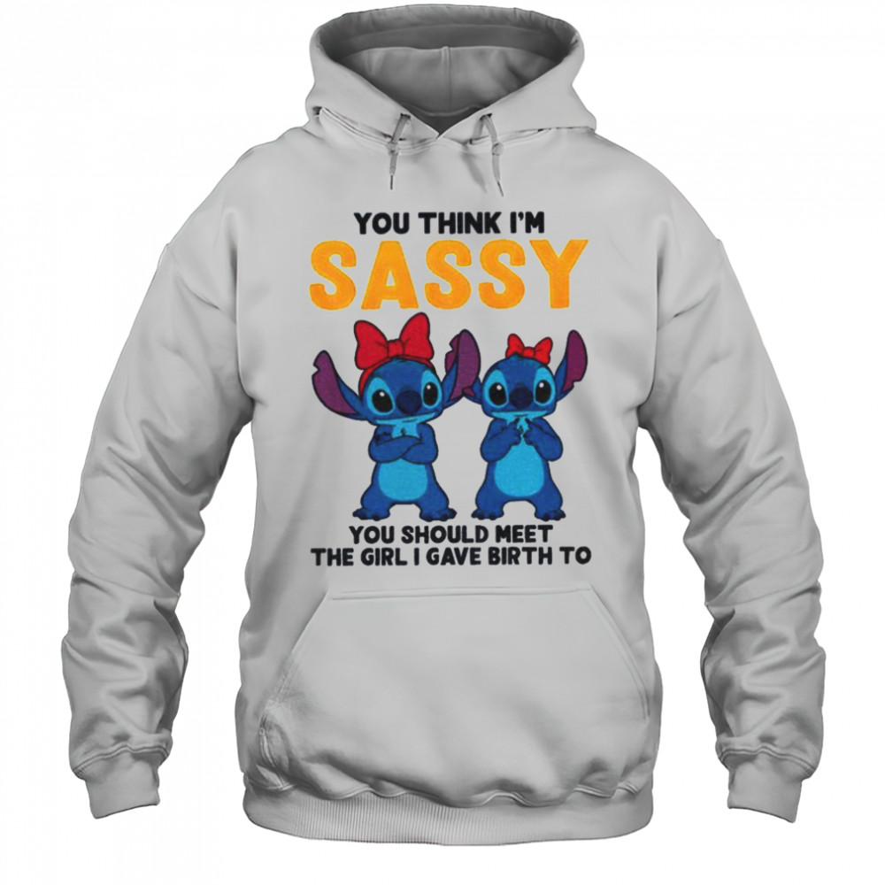 Stitch you think I’m sassy you should meet the girl I gave birth to shirt Hoodie