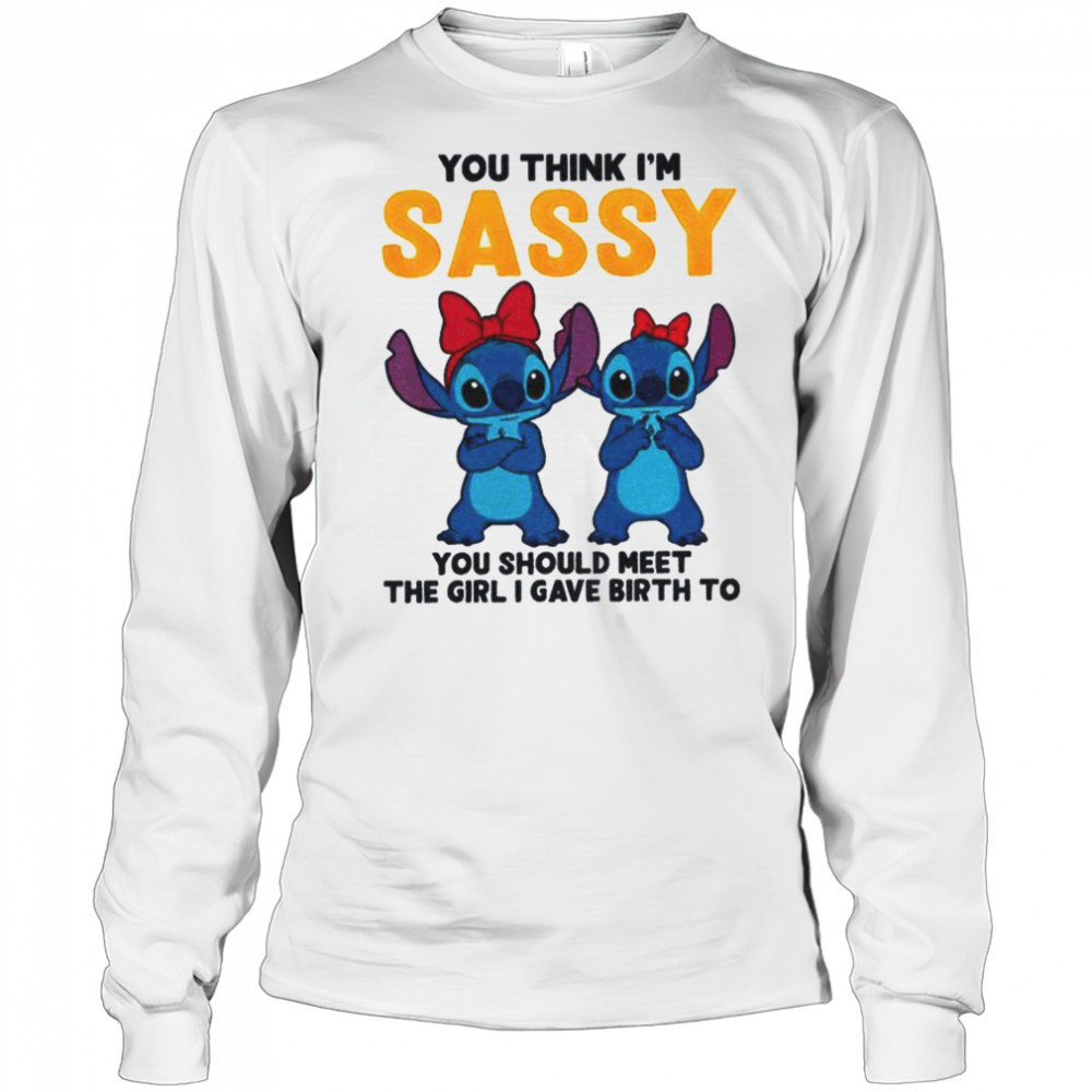 Stitch you think I’m sassy you should meet the girl I gave birth to shirt Long Sleeved