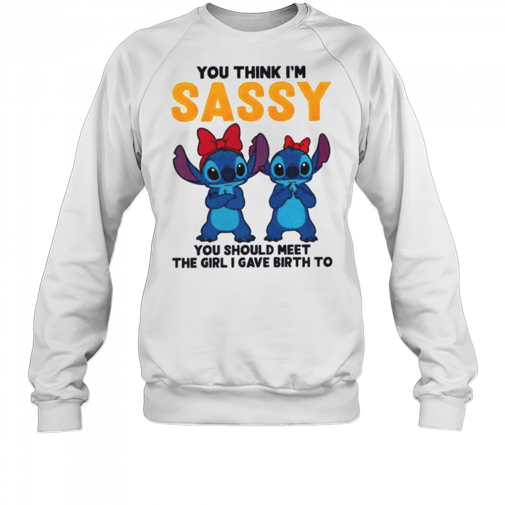 Stitch you think I’m sassy you should meet the girl I gave birth to shirt Sweatshirt