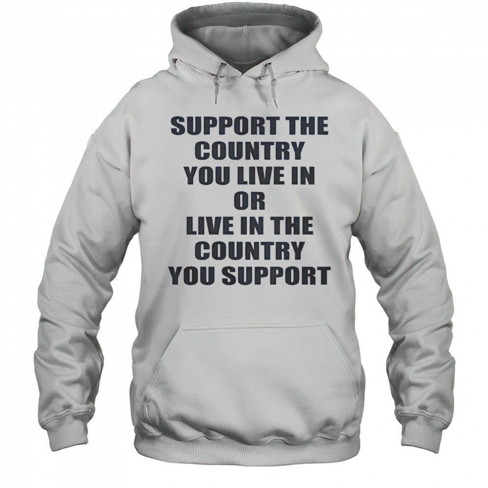 Support The Country You Live Or Live In The Country You Support T-Shirt Hoodie