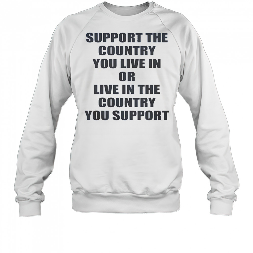 Support The Country You Live Or Live In The Country You Support T-Shirt Sweatshirt