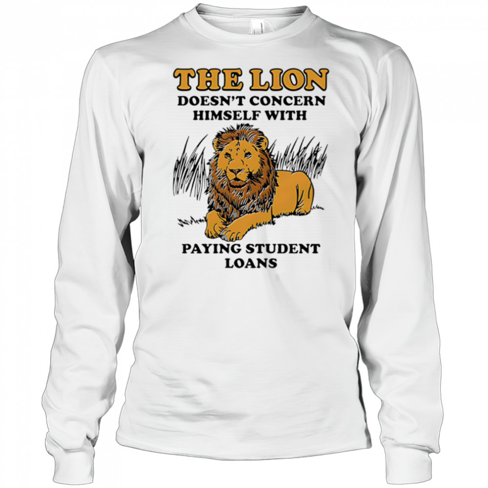 The Lion Doesnt Concern Himself With Paying Student Loans shirt Long Sleeved
