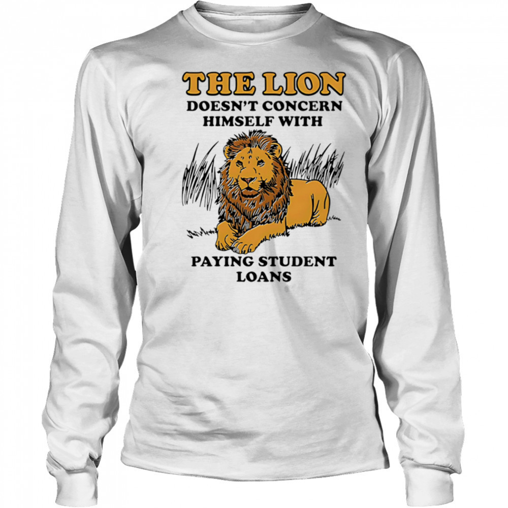 The Lion Doesnt Concern Himself With Paying Student Loans shirt Long Sleeved