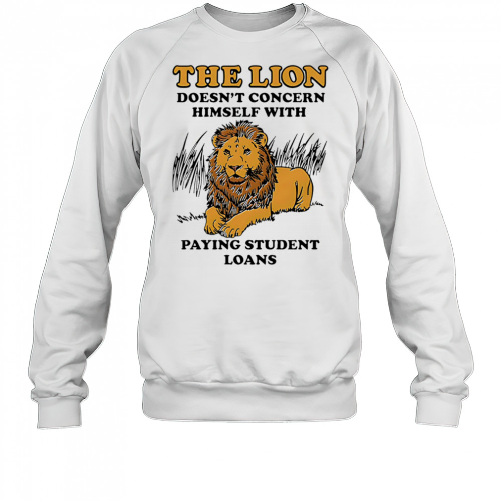 The Lion Doesnt Concern Himself With Paying Student Loans shirt Sweatshirt