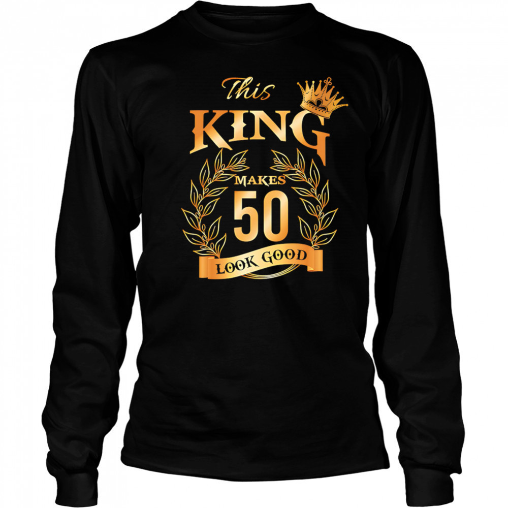 This King Makes 50 Look Good shirt Long Sleeved