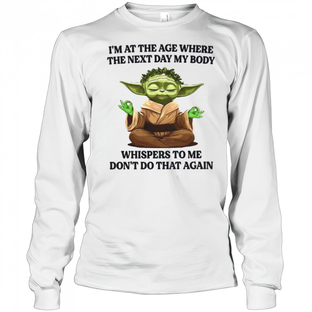 Yoda I’m at the age where the next day my body whisper to me don’t do that again t shirt Long Sleeved