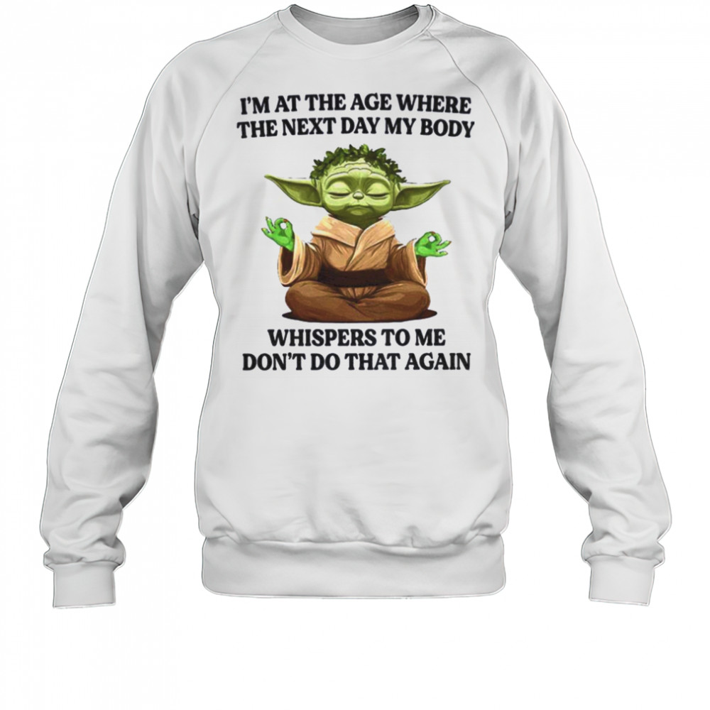 Yoda I’m at the age where the next day my body whisper to me don’t do that again t shirt Sweatshirt