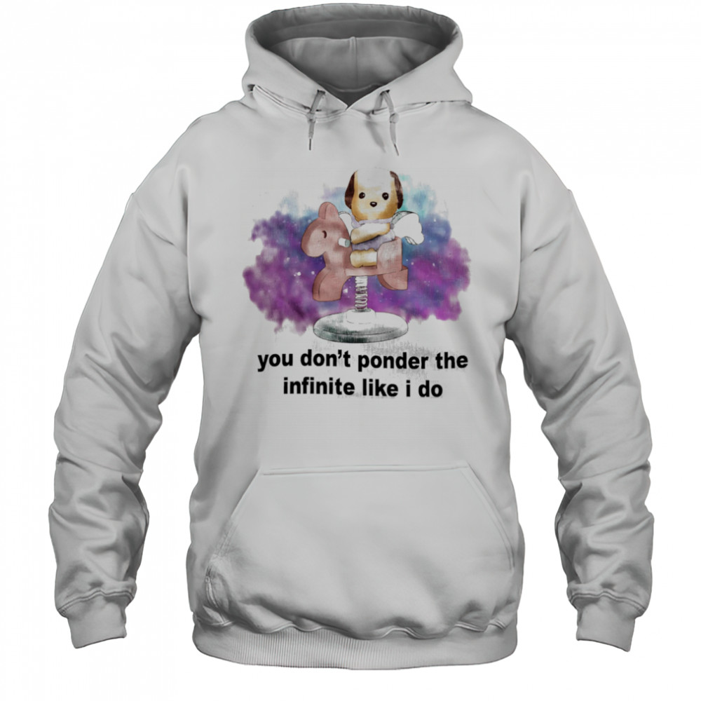 You don’t ponder the infinite like I do shirt Hoodie