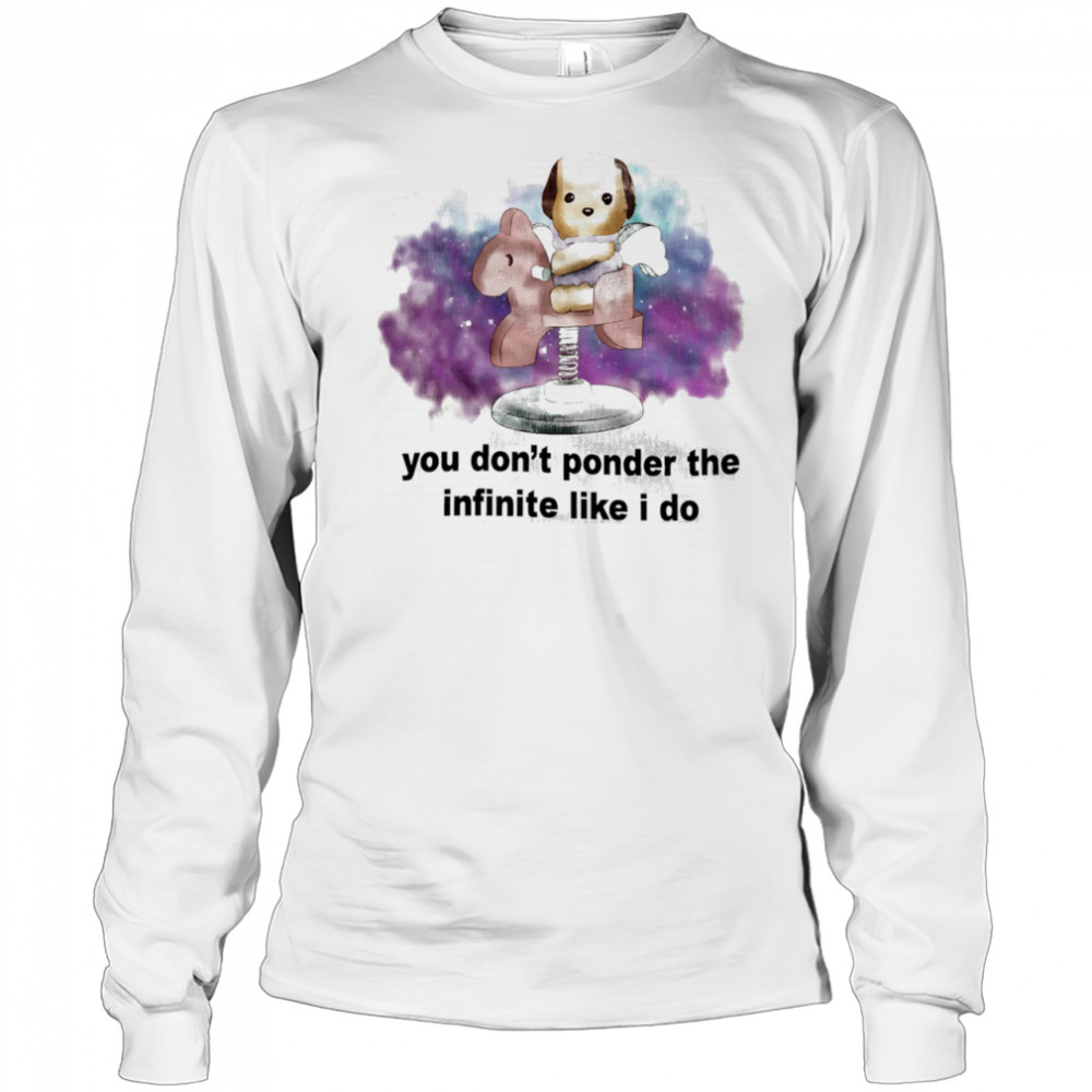 You don’t ponder the infinite like I do shirt Long Sleeved