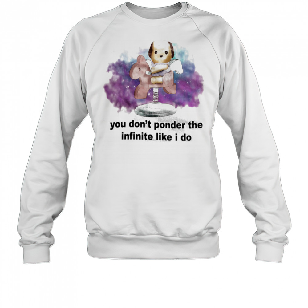 You don’t ponder the infinite like I do shirt Sweatshirt