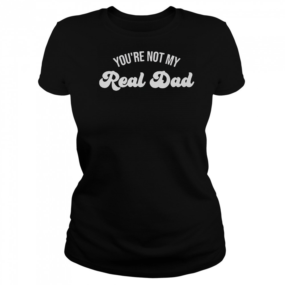 You’re Not My Real Dad T-Shirt Women's T-shirt