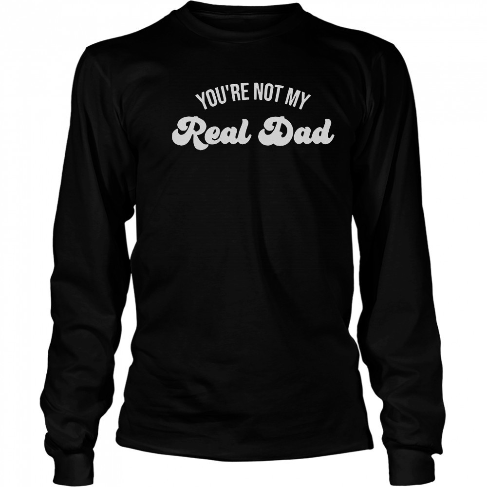 You’re Not My Real Dad T-Shirt Long Sleeved