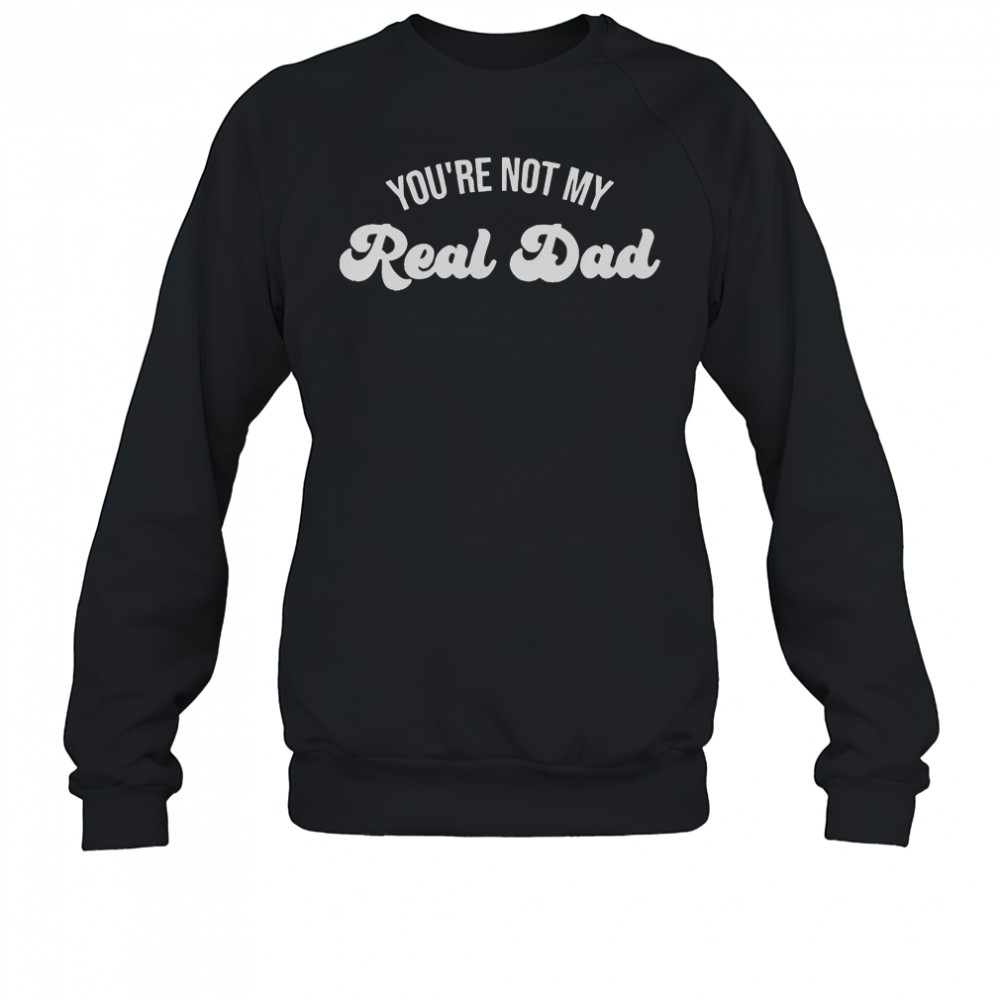 You’re Not My Real Dad T-Shirt Sweatshirt