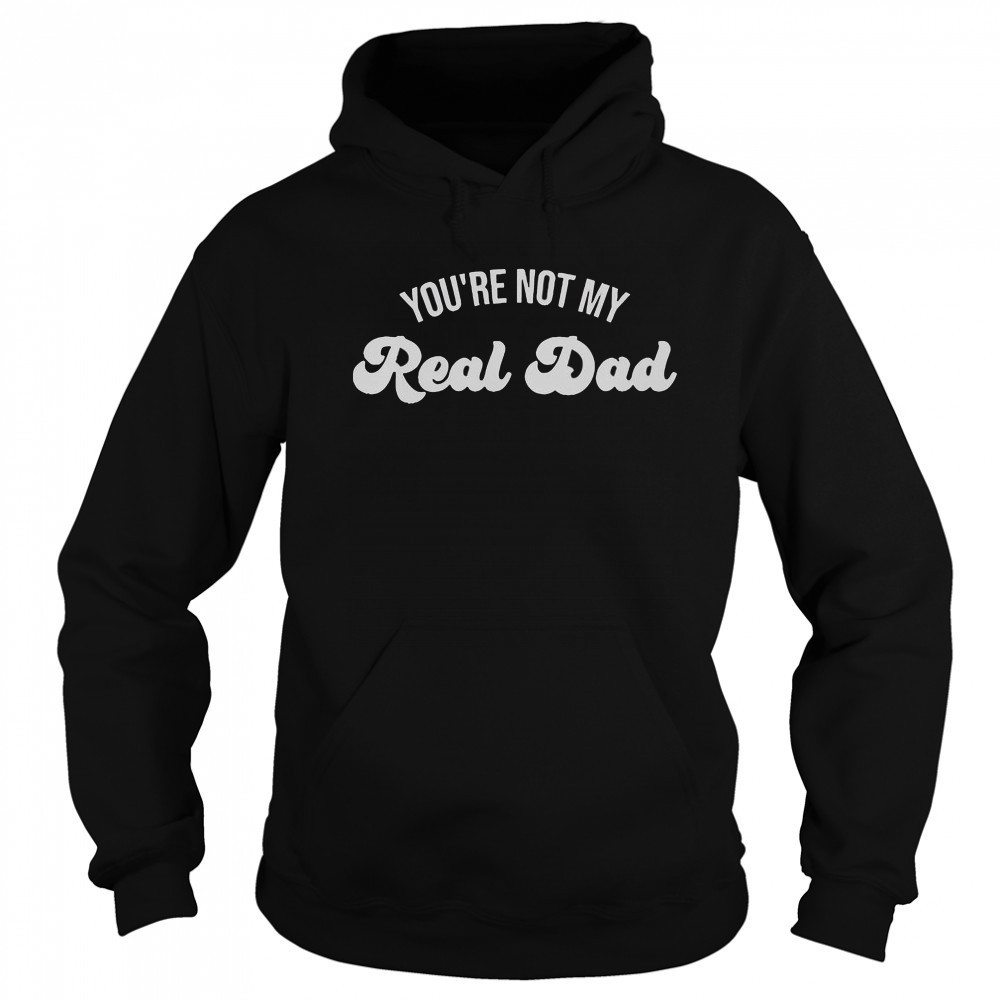 You’re Not My Real Dad T-Shirt Sweatshirt