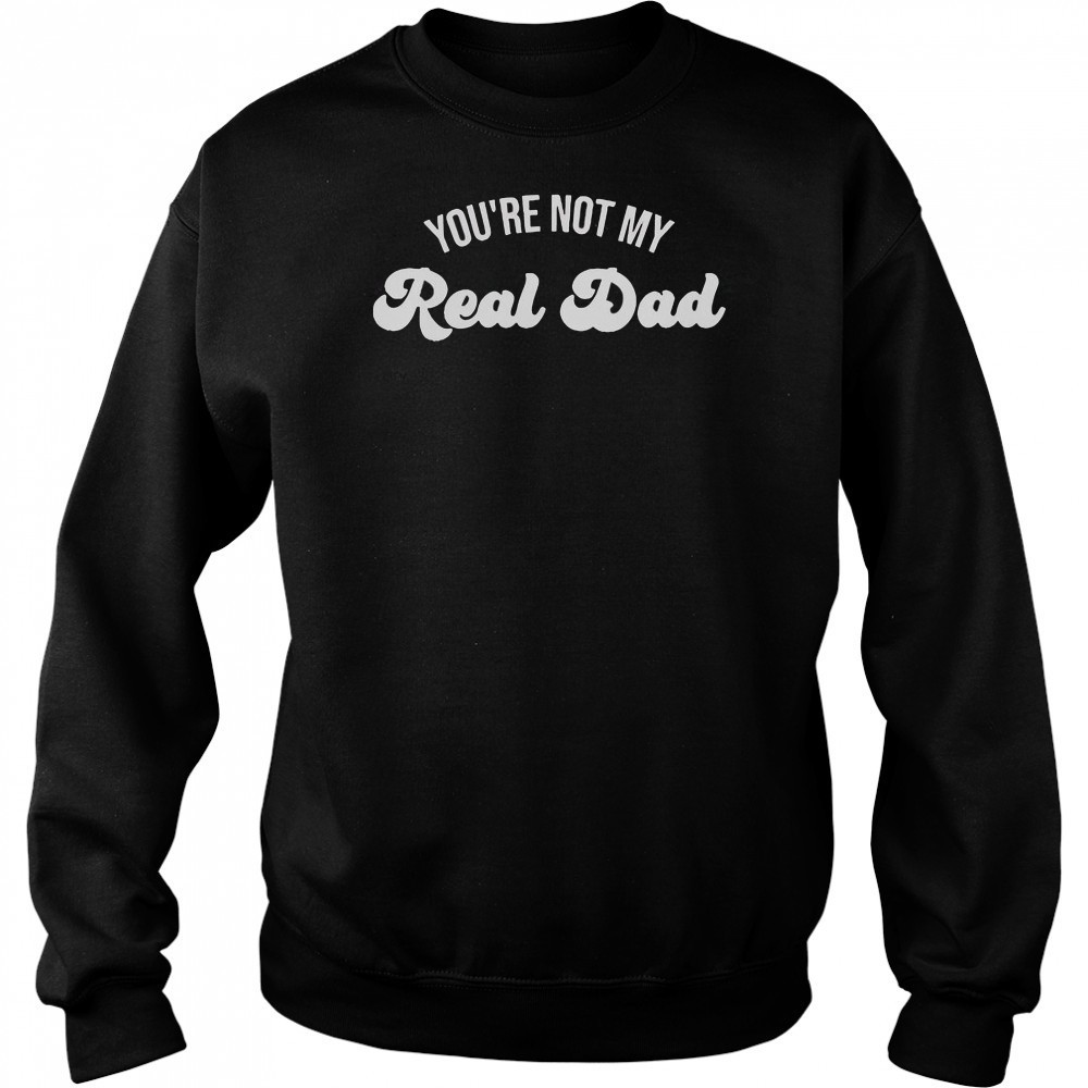 You’re Not My Real Dad T-Shirt Hoodie