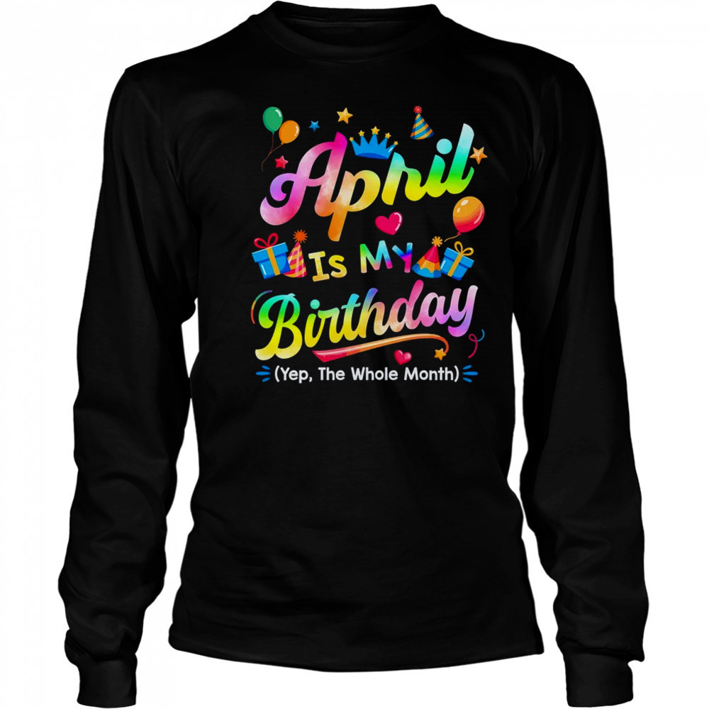 April Is My Birthday Yes The Whole Month Bday Tie Dye shirt Long Sleeved