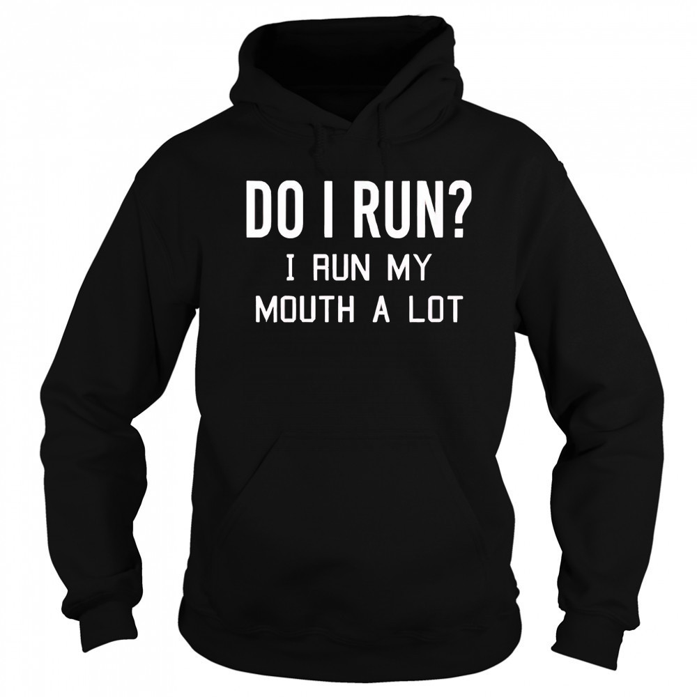 Do I run I run my mouth a lot shirt Sweatshirt
