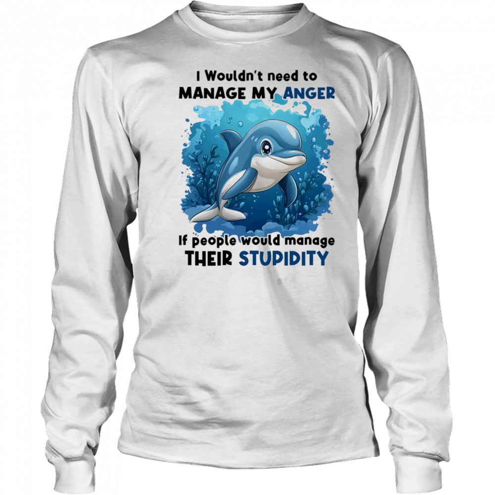 Dolphin I wouldn’t need to manage my anger if people would manage their stupidity shirt Long Sleeved