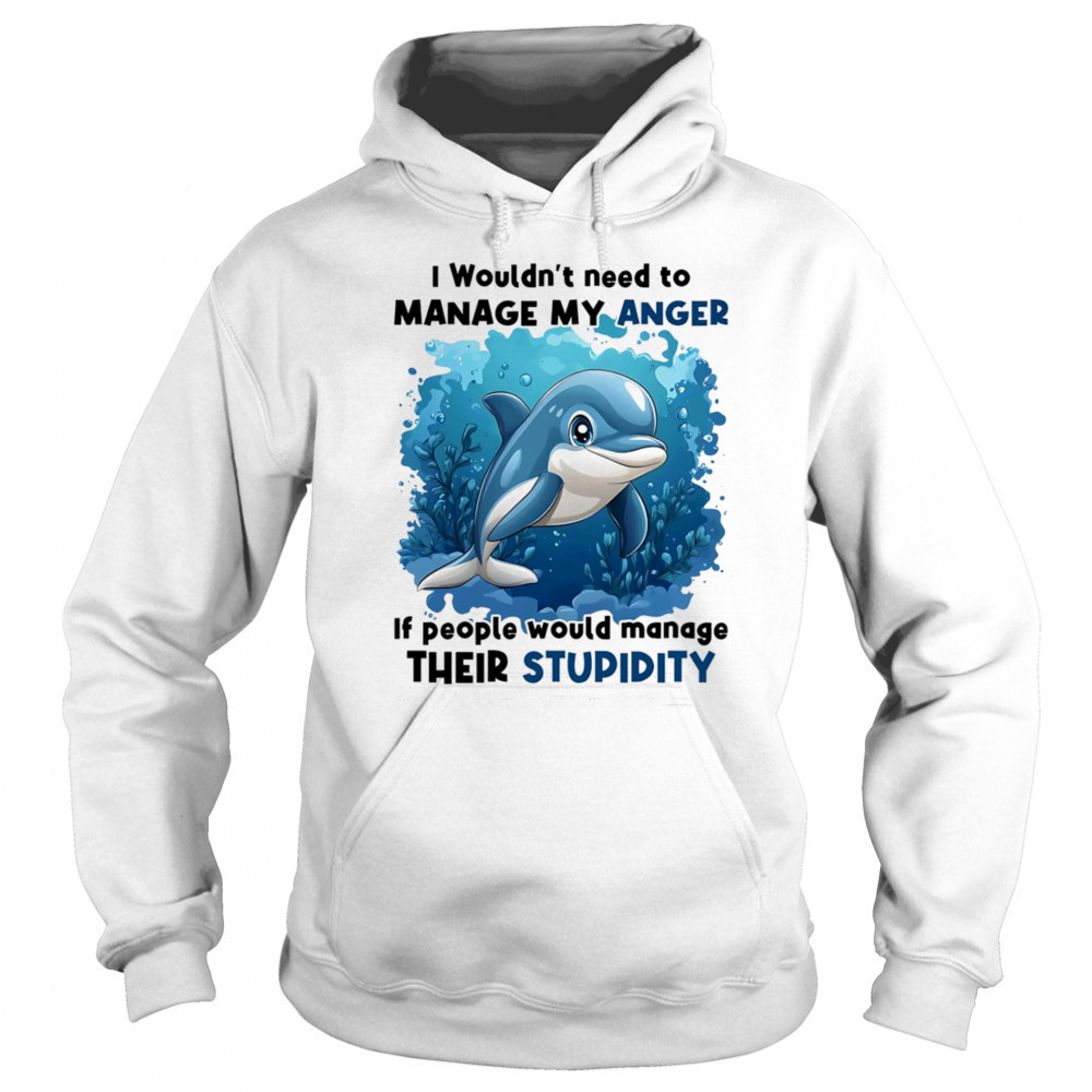 Dolphin I wouldn’t need to manage my anger if people would manage their stupidity shirt Sweatshirt