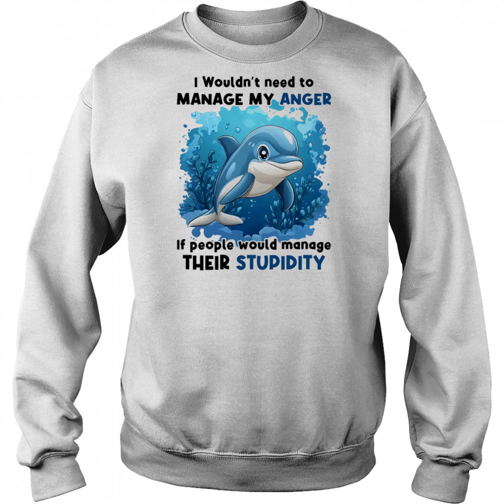 Dolphin I wouldn’t need to manage my anger if people would manage their stupidity shirt Hoodie