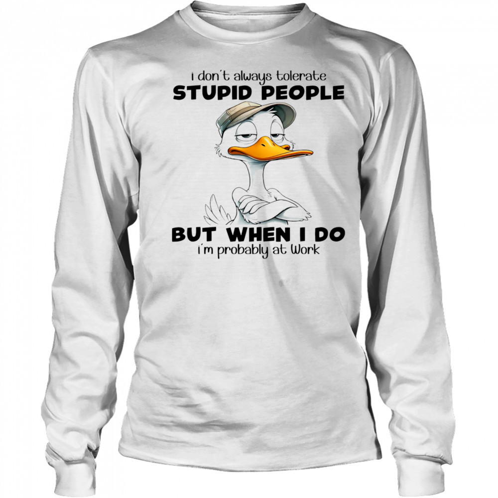 Duck I don’t always tolerate stupid people but when I do I’m probably at work shirt Long Sleeved