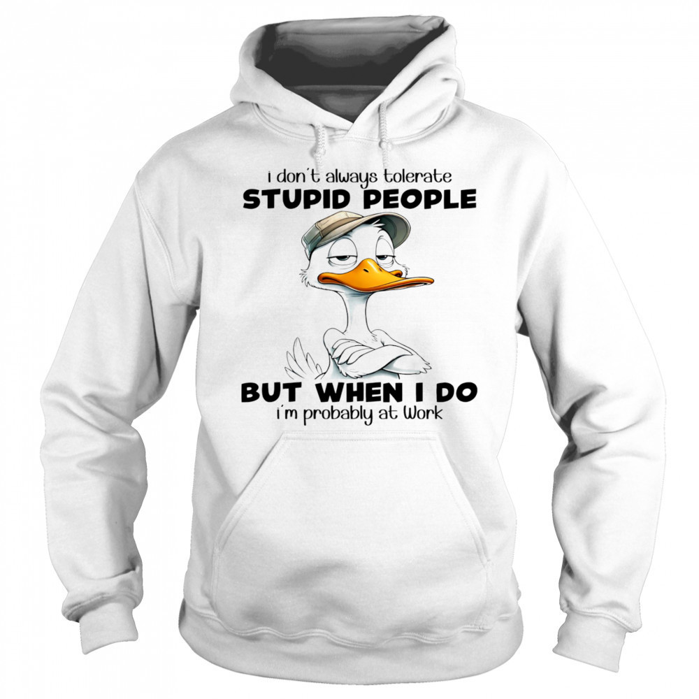 Duck I don’t always tolerate stupid people but when I do I’m probably at work shirt Sweatshirt
