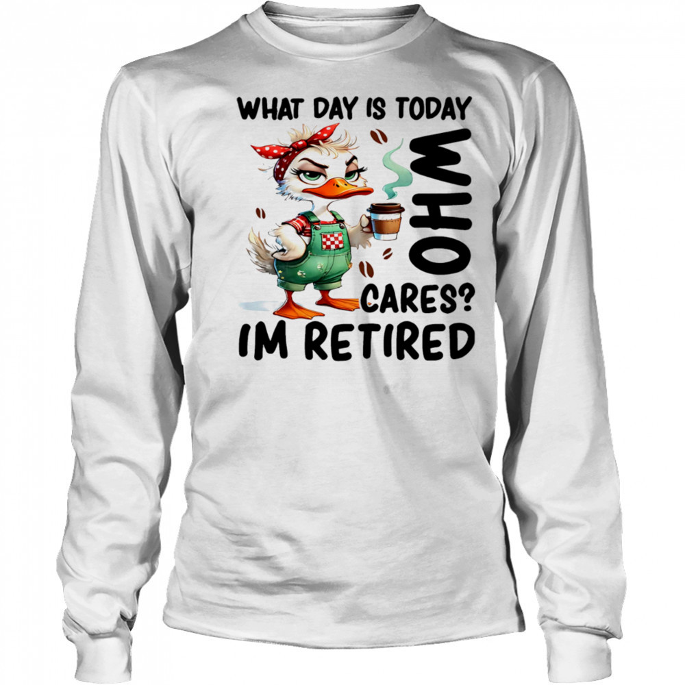 Duck what day is today who cares I’m retired shirt Long Sleeved