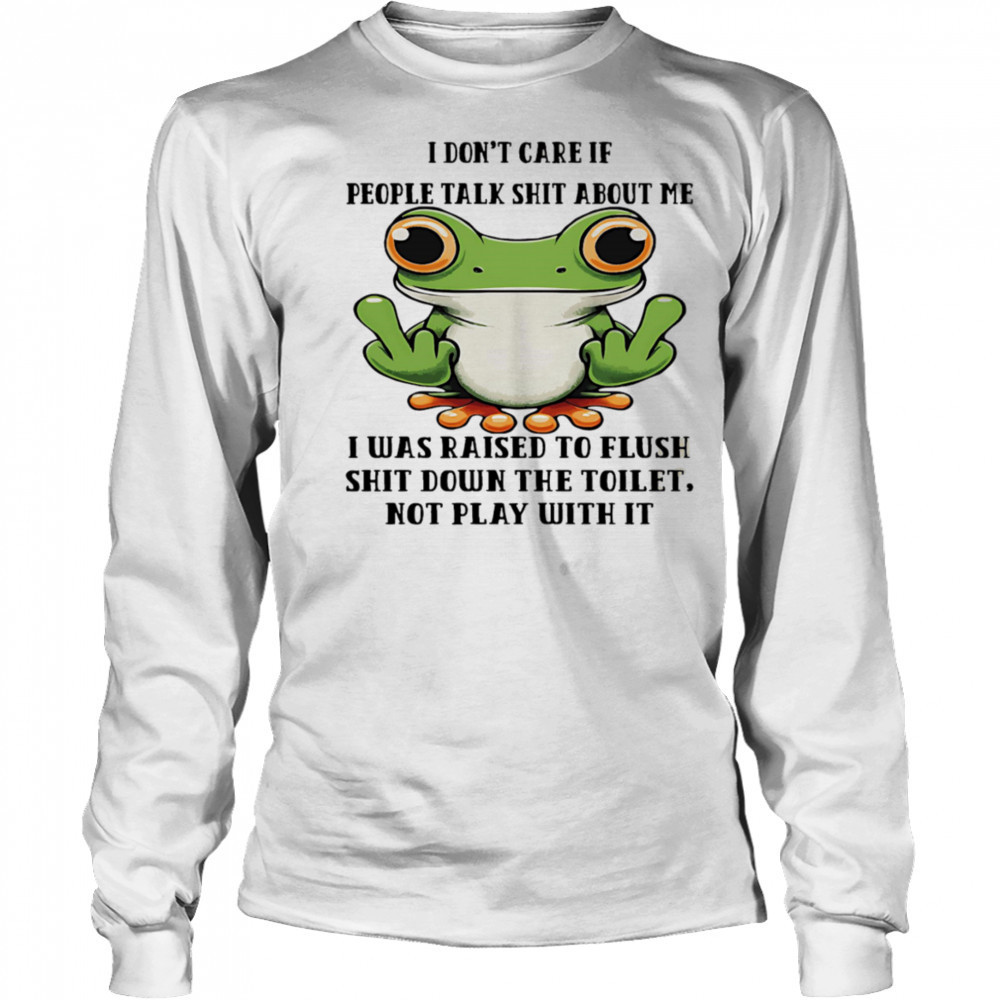 Frog I don’t care if people talk shit about me I was raised to flush shit down the toilet shirt Long Sleeved