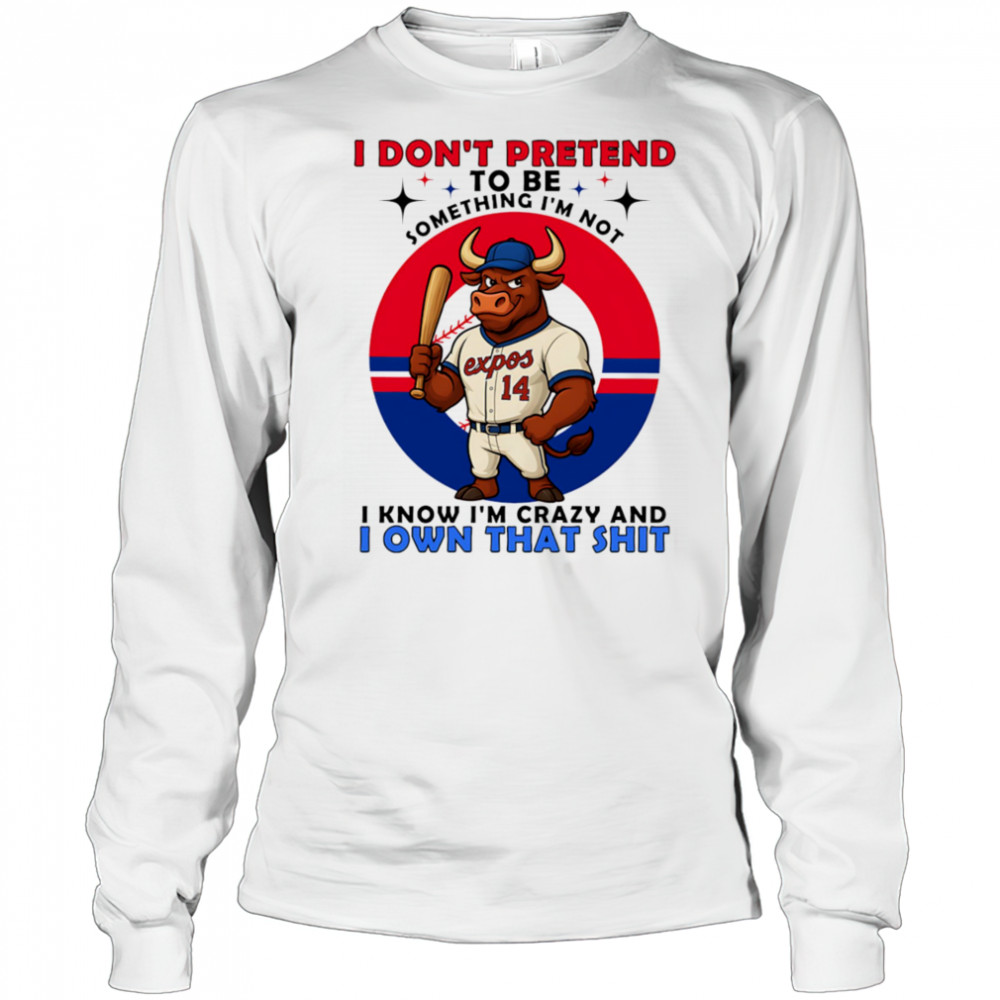 I don’t pretend to be something I’m not I know I’m crazy and I own that shit shirt Long Sleeved