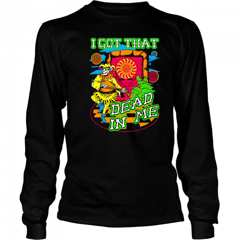 I got that dead in me Grateful Dead shirt Long Sleeved