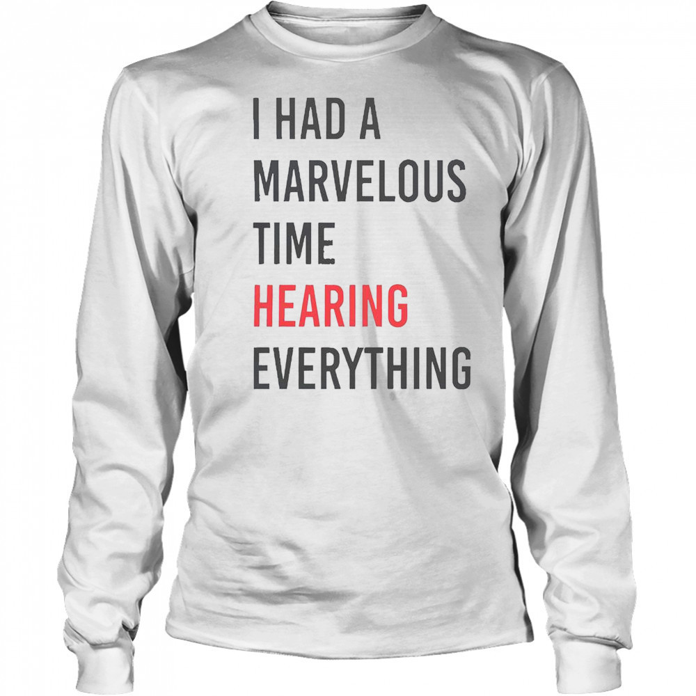 I Had A Marvelous Time Hearing Everything T-Shirt Long Sleeved