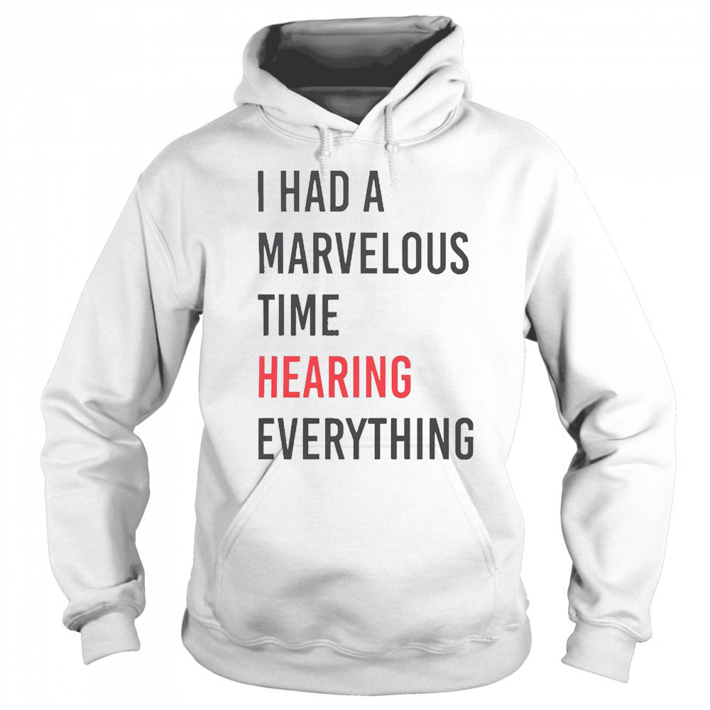 I Had A Marvelous Time Hearing Everything T-Shirt Sweatshirt