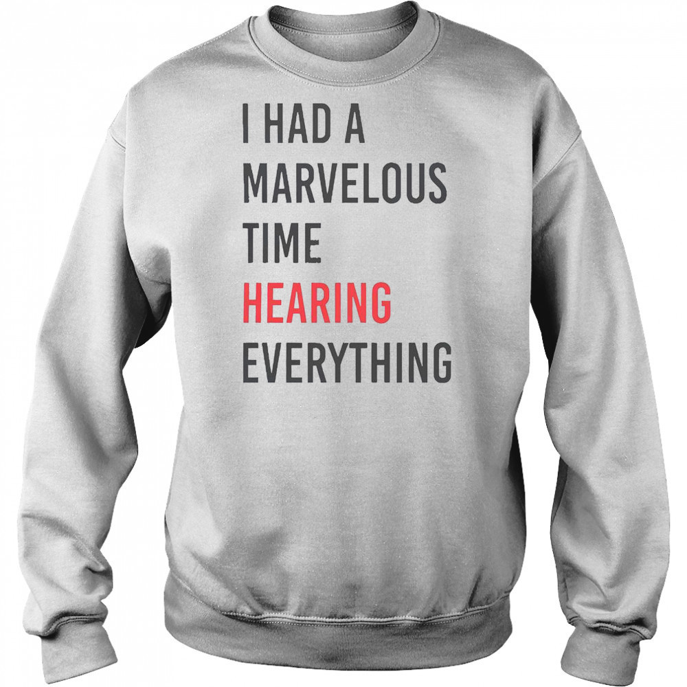 I Had A Marvelous Time Hearing Everything T-Shirt Hoodie