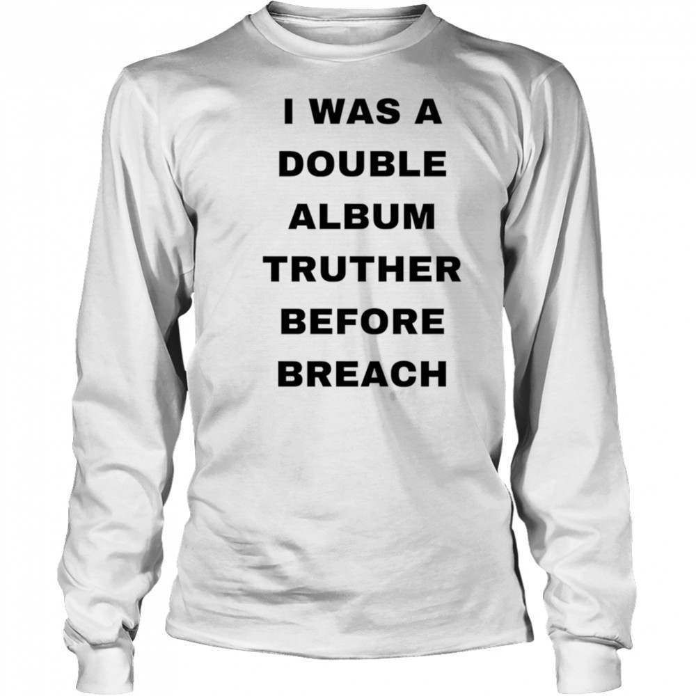 I was a double album truther before breach shirt Long Sleeved