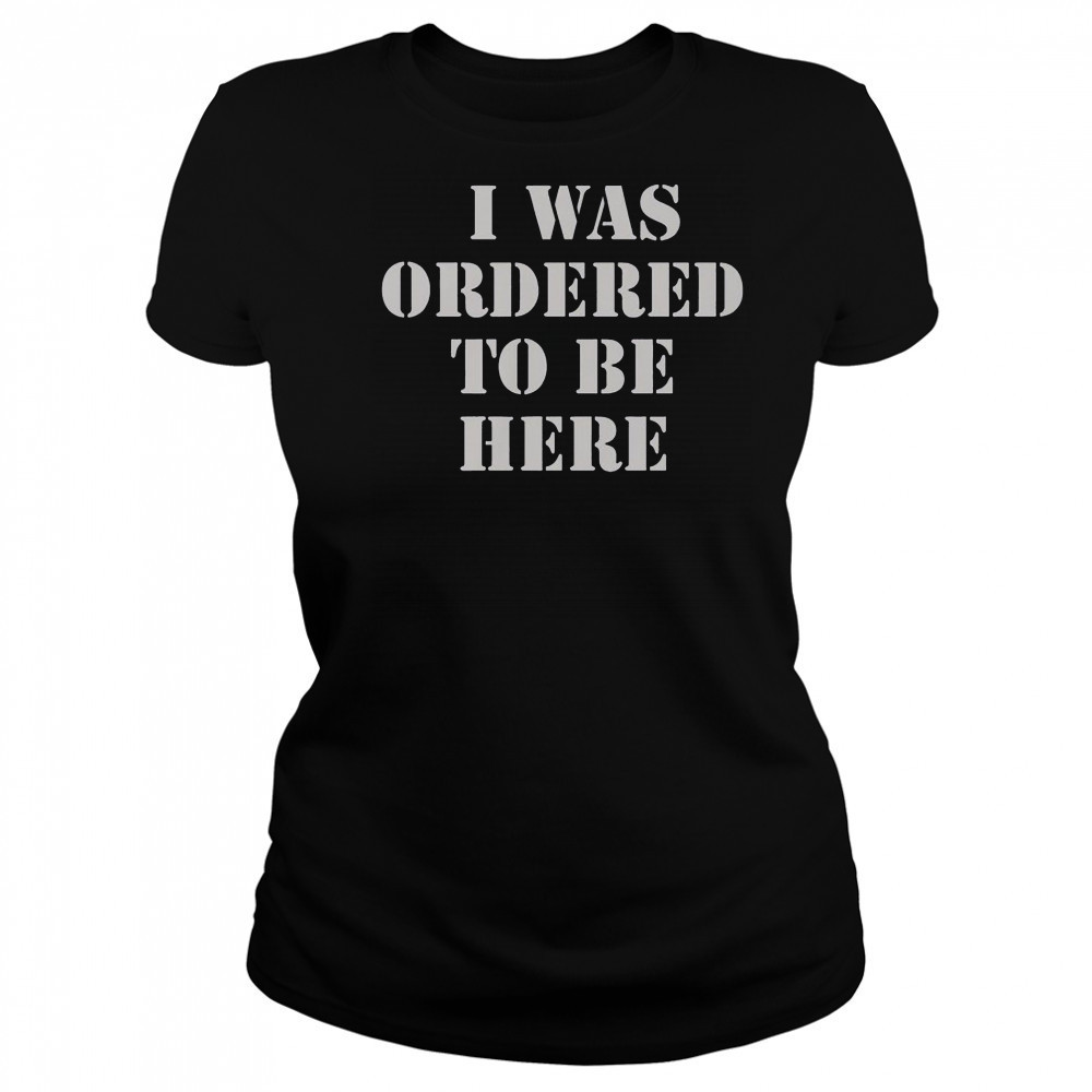 I Was Ordered To Be Here T-Shirt Women's T-shirt