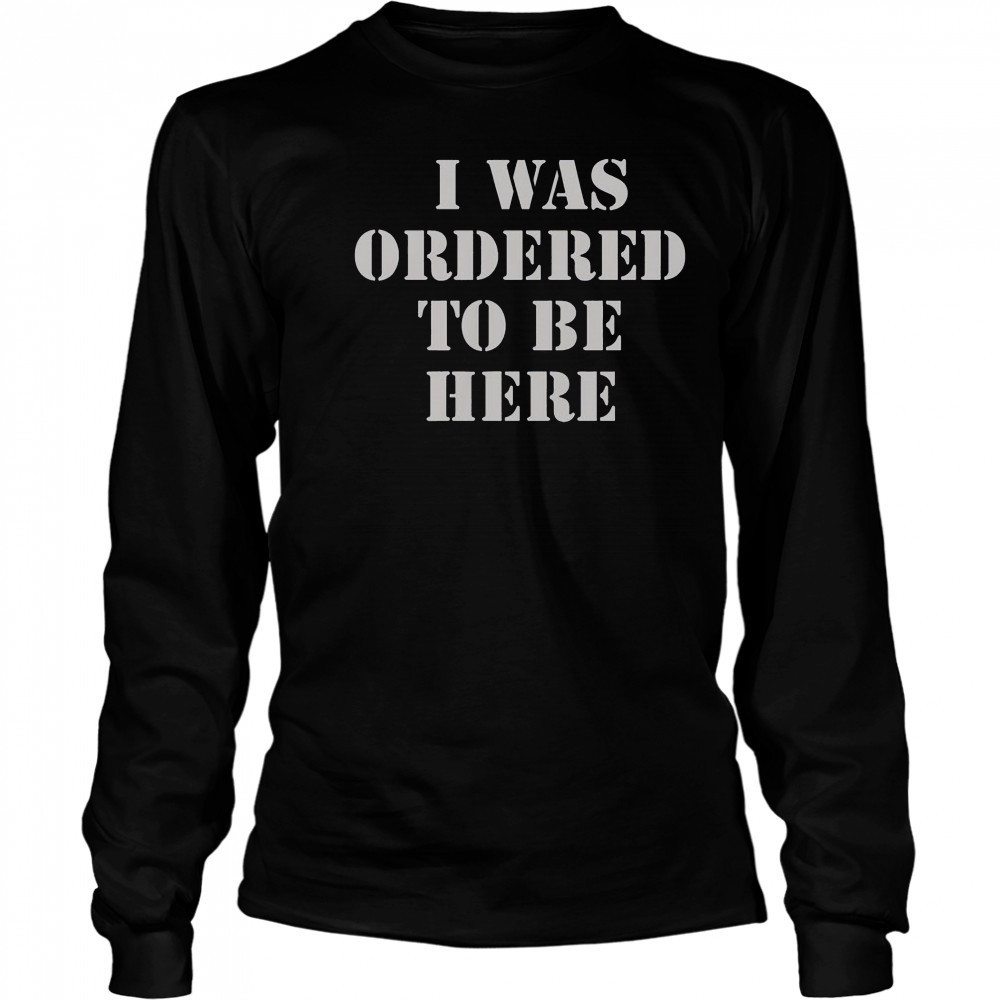 I Was Ordered To Be Here T-Shirt Long Sleeved
