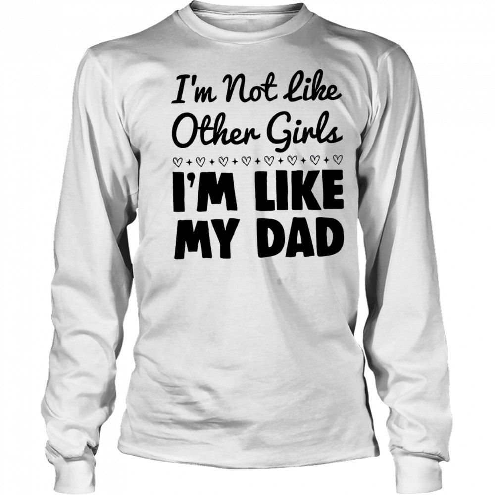 I’m not like other girls I’m like my dad shirt Long Sleeved