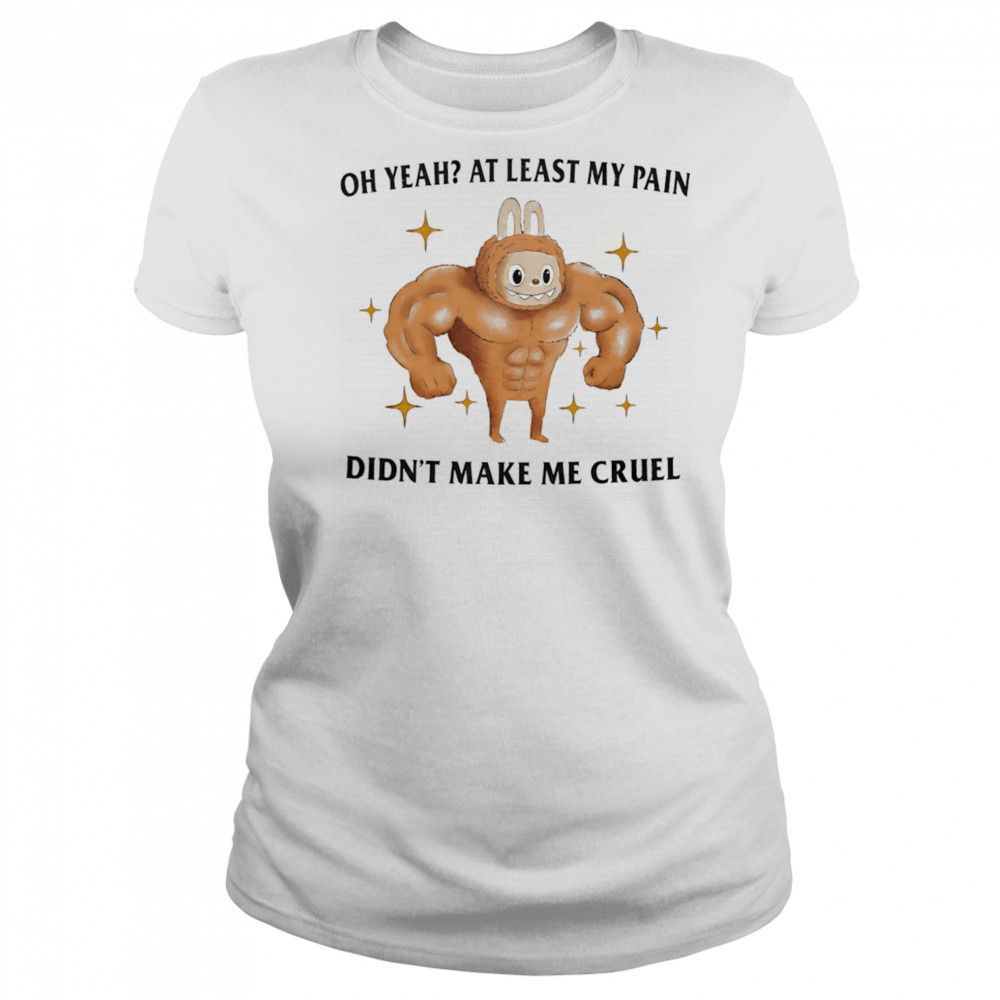 Oh yeah at least my pain didn’t make me cruel shirt Women's T-shirt