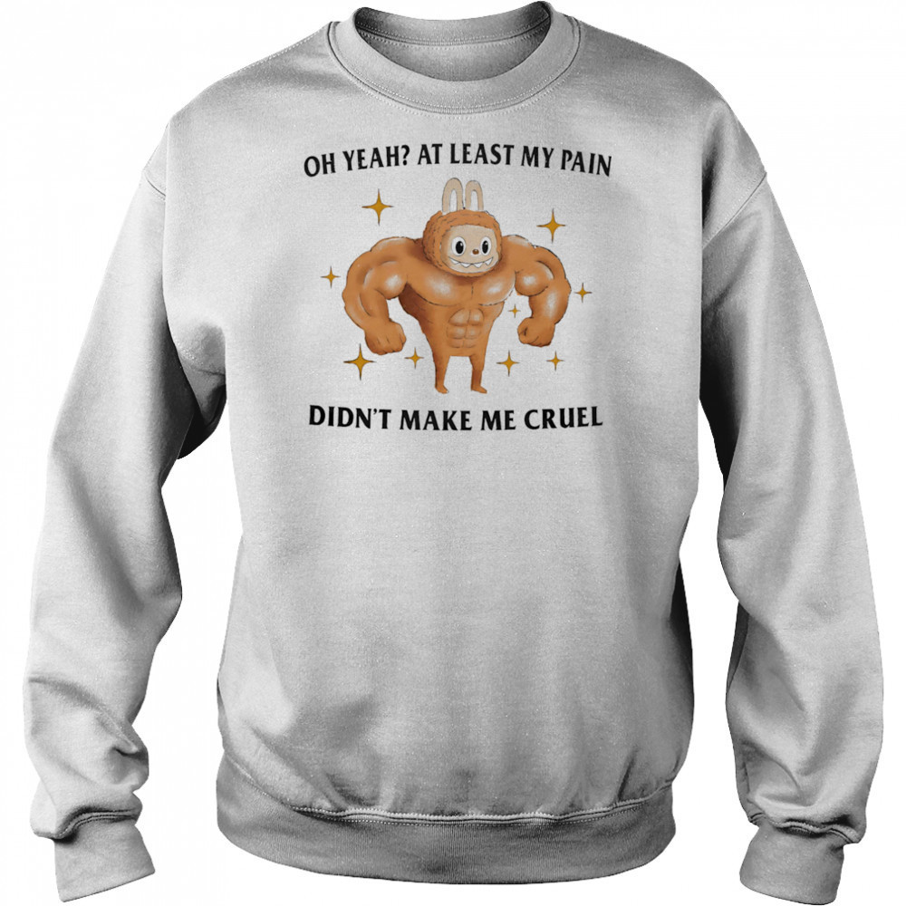 Oh yeah at least my pain didn’t make me cruel shirt Hoodie