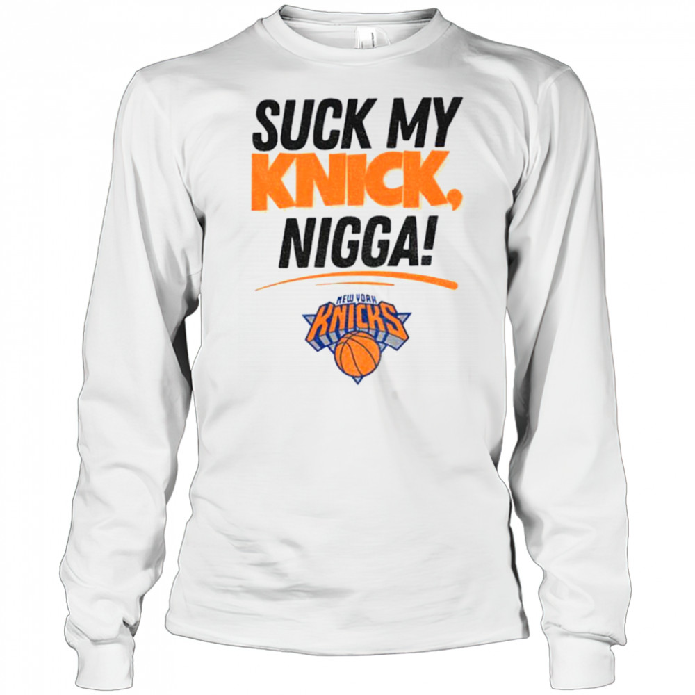 Suck My Knick Nigga New York Knicks Basketball NBA shirt Long Sleeved