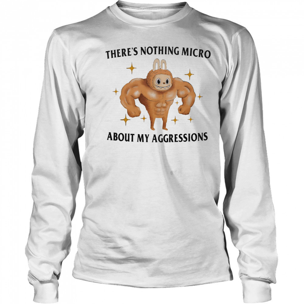 There’s nothing micro about my aggressions shirt Long Sleeved