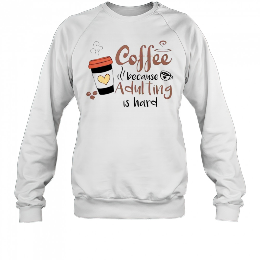 Coffee Because Adulting Is Hard Coffee Cup T-Shirt Sweatshirt