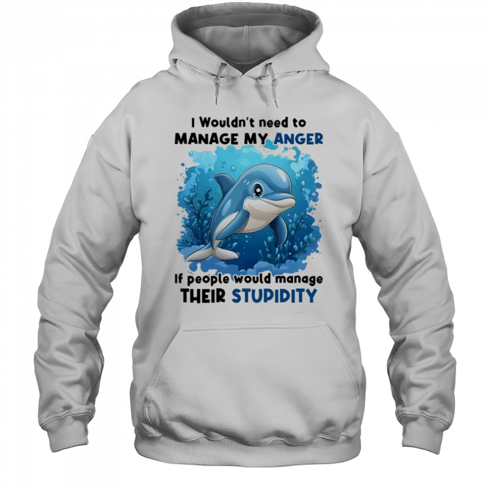 Dolphin I wouldn’t need to manage my anger if people would manage their stupidity shirt Hoodie