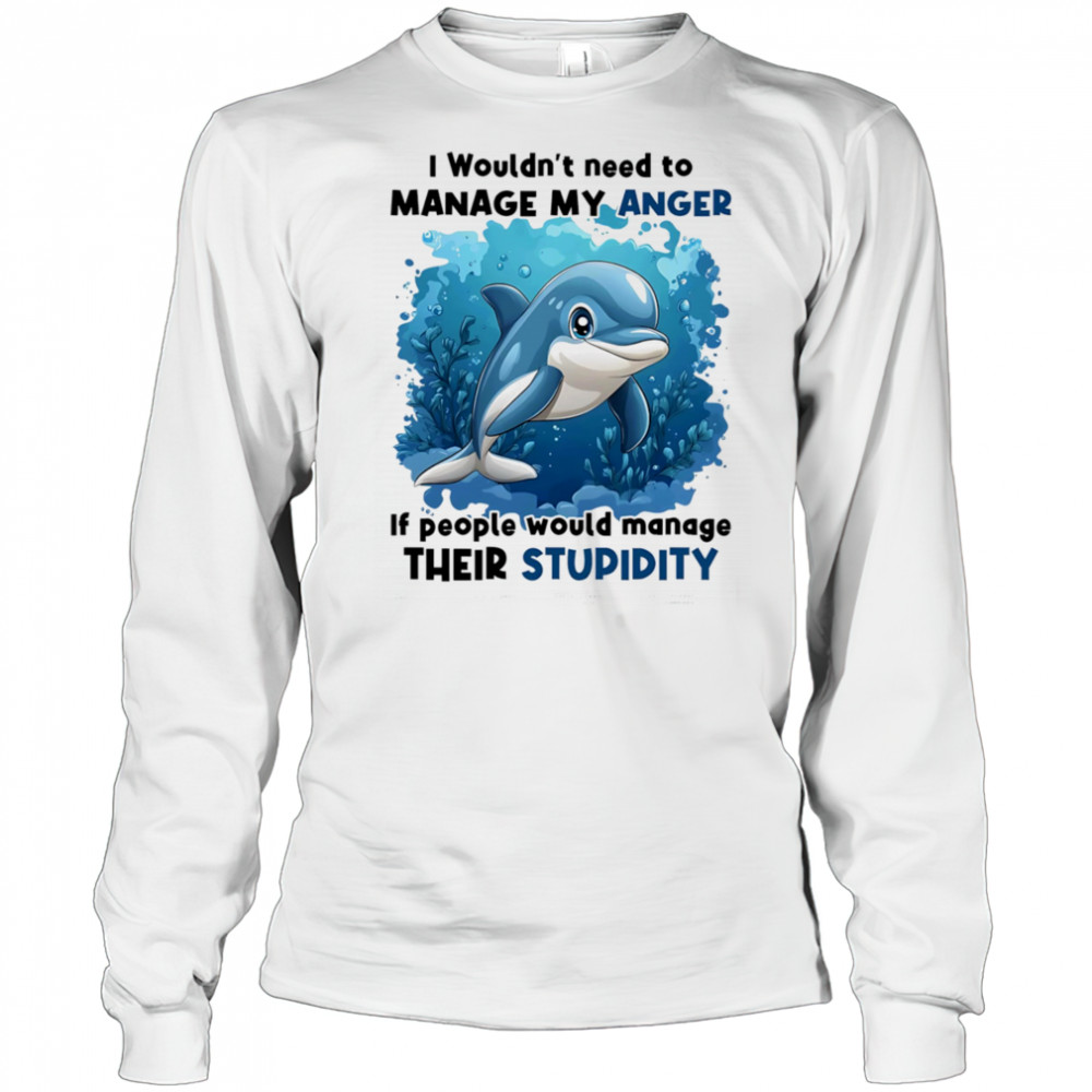 Dolphin I wouldn’t need to manage my anger if people would manage their stupidity shirt Long Sleeved