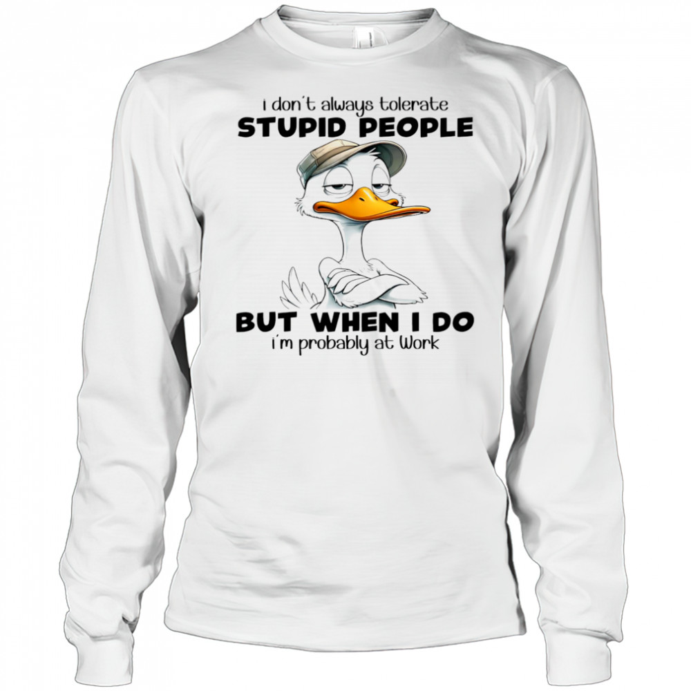 Duck I don’t always tolerate stupid people but when I do I’m probably at work shirt Long Sleeved