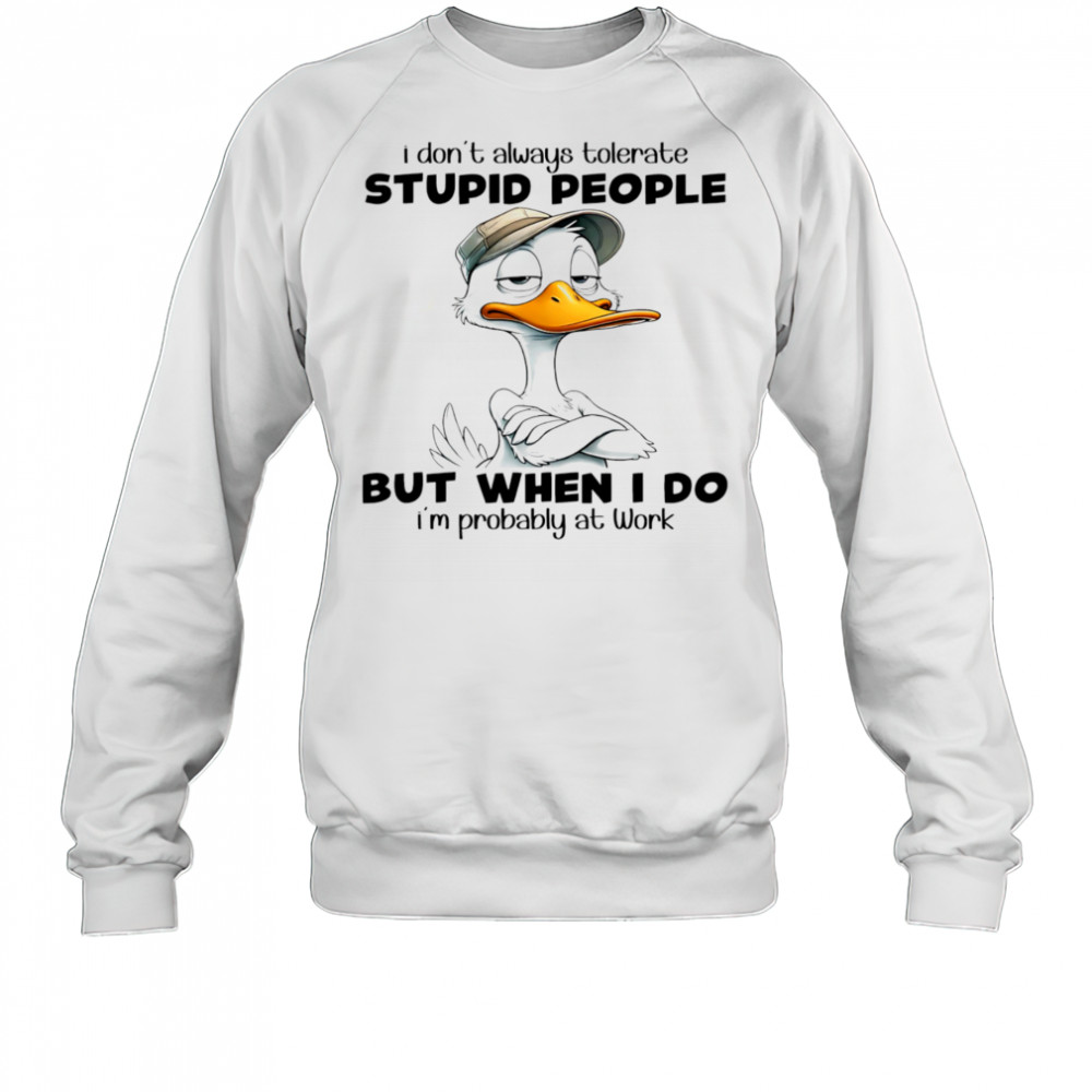 Duck I don’t always tolerate stupid people but when I do I’m probably at work shirt Sweatshirt