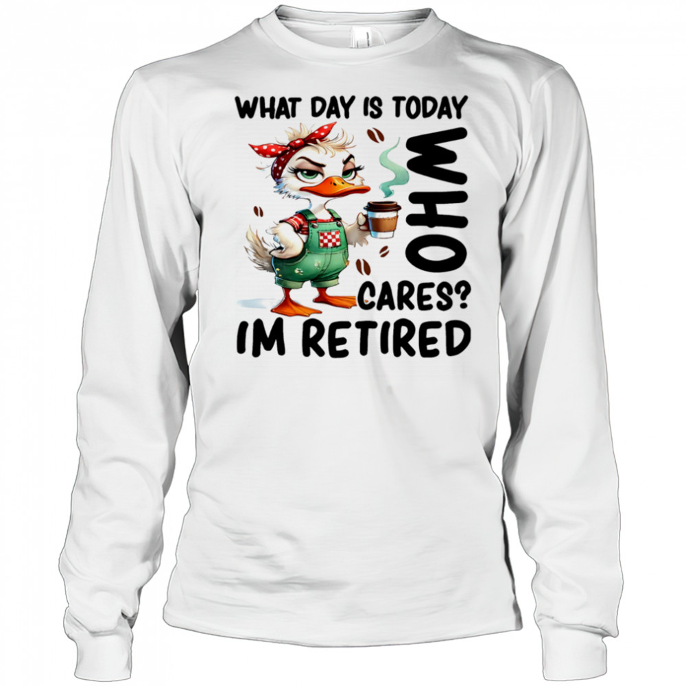 Duck what day is today who cares I’m retired shirt Long Sleeved