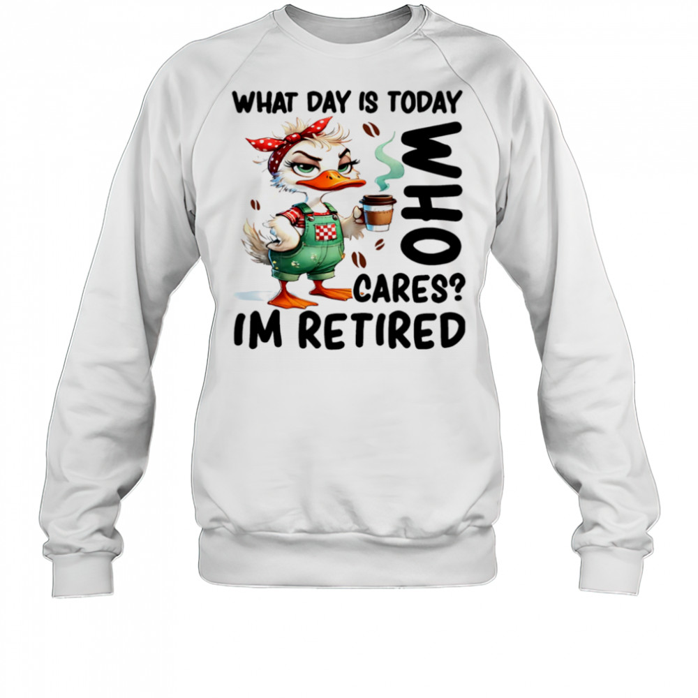 Duck what day is today who cares I’m retired shirt Sweatshirt
