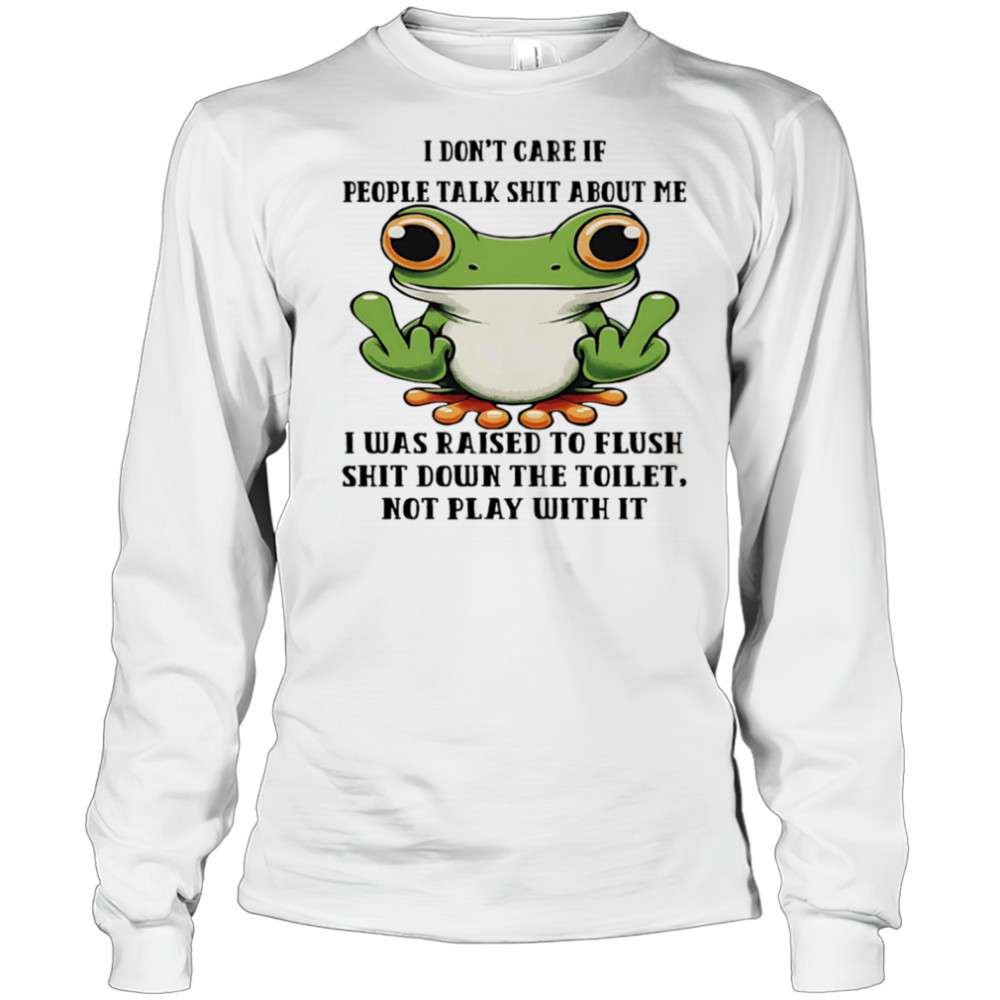 Frog I don’t care if people talk shit about me I was raised to flush shit down the toilet shirt Long Sleeved