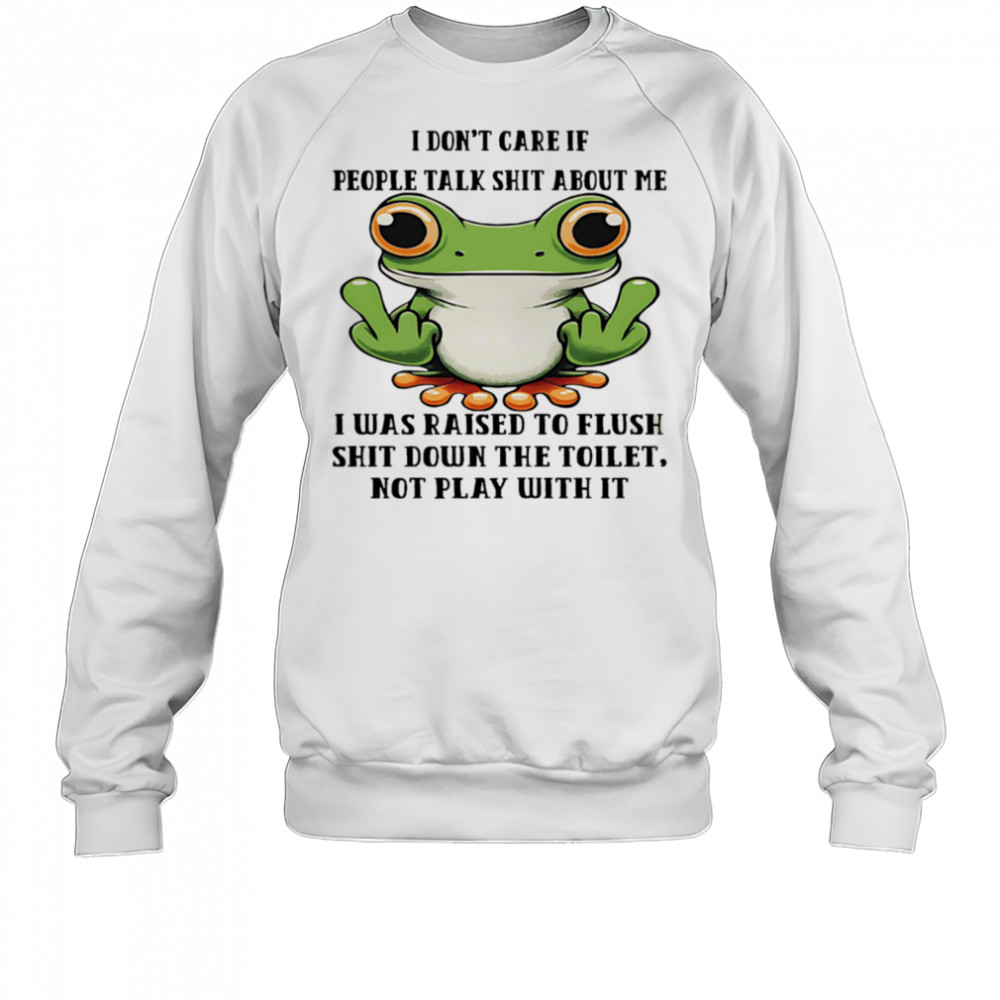 Frog I don’t care if people talk shit about me I was raised to flush shit down the toilet shirt Sweatshirt